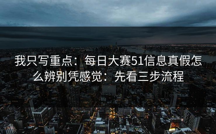 我只写重点：每日大赛51信息真假怎么辨别凭感觉：先看三步流程