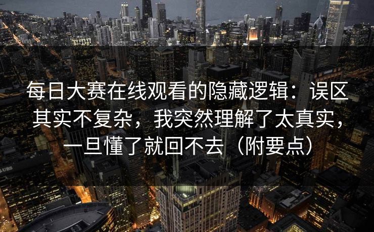 每日大赛在线观看的隐藏逻辑：误区其实不复杂，我突然理解了太真实，一旦懂了就回不去（附要点）