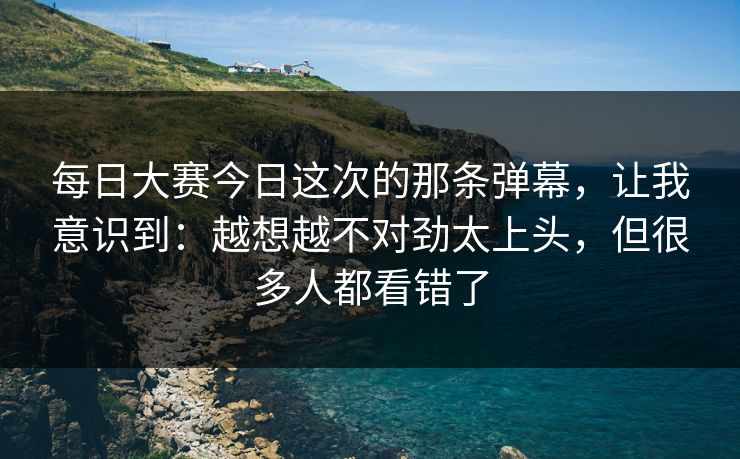 每日大赛今日这次的那条弹幕，让我意识到：越想越不对劲太上头，但很多人都看错了