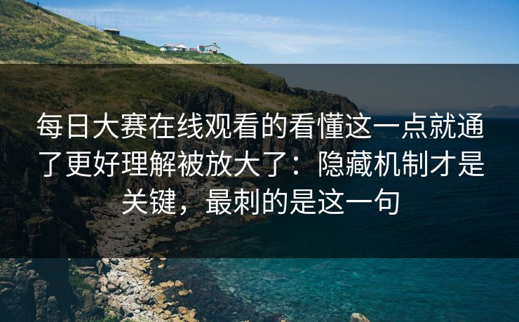 每日大赛在线观看的看懂这一点就通了更好理解被放大了：隐藏机制才是关键，最刺的是这一句