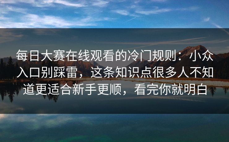 每日大赛在线观看的冷门规则：小众入口别踩雷，这条知识点很多人不知道更适合新手更顺，看完你就明白