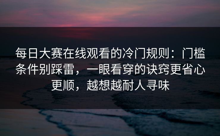 每日大赛在线观看的冷门规则：门槛条件别踩雷，一眼看穿的诀窍更省心更顺，越想越耐人寻味