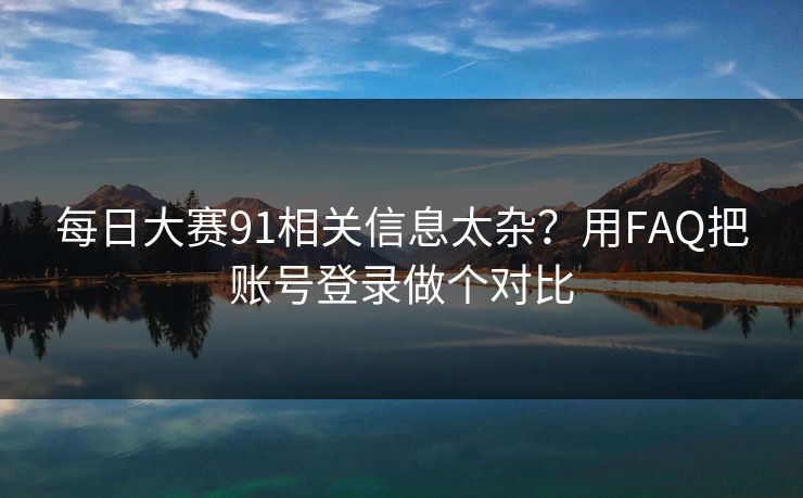 每日大赛91相关信息太杂？用FAQ把账号登录做个对比