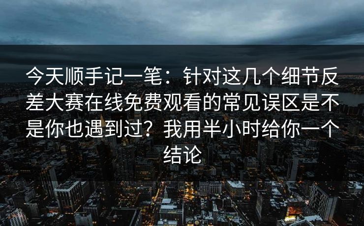 今天顺手记一笔：针对这几个细节反差大赛在线免费观看的常见误区是不是你也遇到过？我用半小时给你一个结论