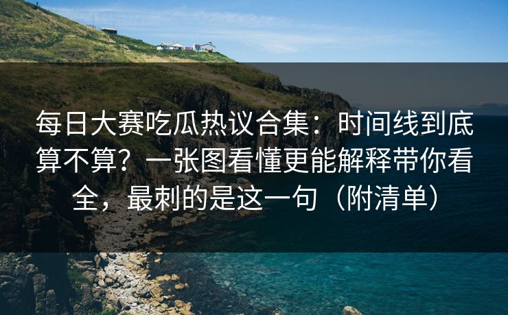 每日大赛吃瓜热议合集：时间线到底算不算？一张图看懂更能解释带你看全，最刺的是这一句（附清单）