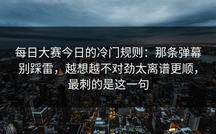 每日大赛今日的冷门规则：那条弹幕别踩雷，越想越不对劲太离谱更顺，最刺的是这一句