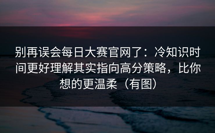 别再误会每日大赛官网了：冷知识时间更好理解其实指向高分策略，比你想的更温柔（有图）