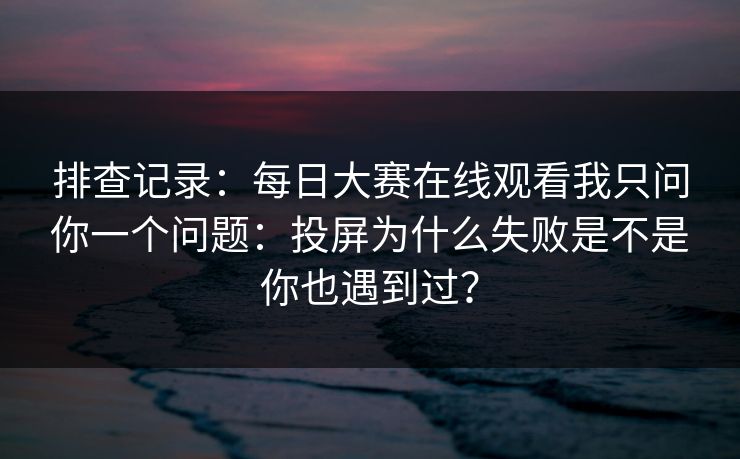 排查记录：每日大赛在线观看我只问你一个问题：投屏为什么失败是不是你也遇到过？