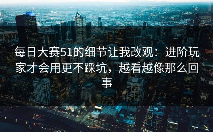 每日大赛51的细节让我改观：进阶玩家才会用更不踩坑，越看越像那么回事