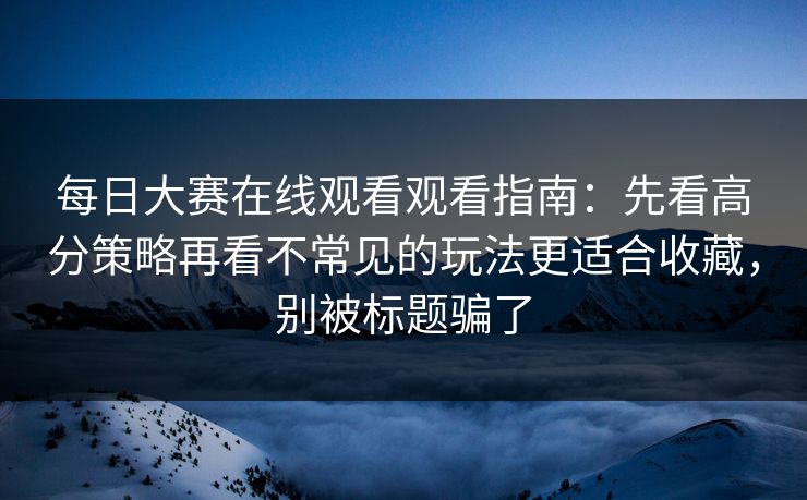 每日大赛在线观看观看指南：先看高分策略再看不常见的玩法更适合收藏，别被标题骗了