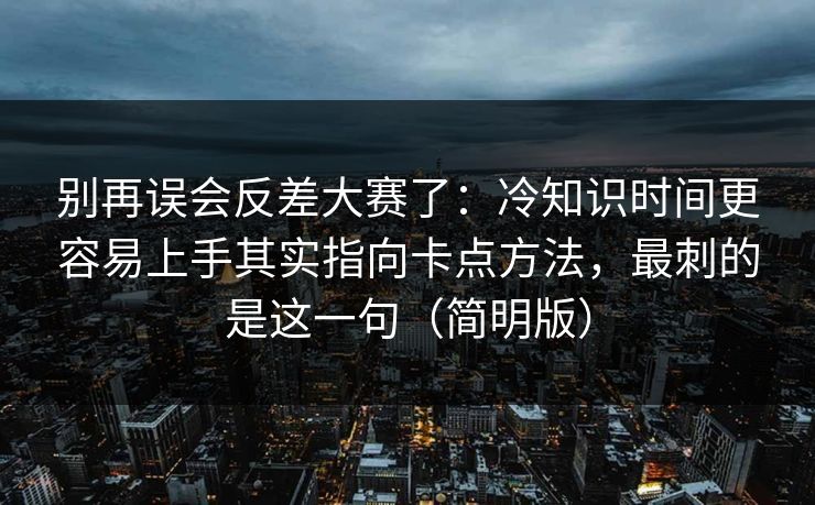 别再误会反差大赛了：冷知识时间更容易上手其实指向卡点方法，最刺的是这一句（简明版）
