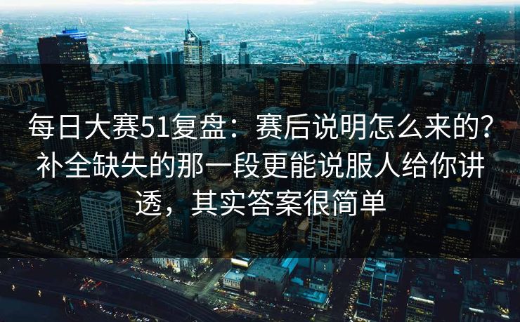每日大赛51复盘：赛后说明怎么来的？补全缺失的那一段更能说服人给你讲透，其实答案很简单