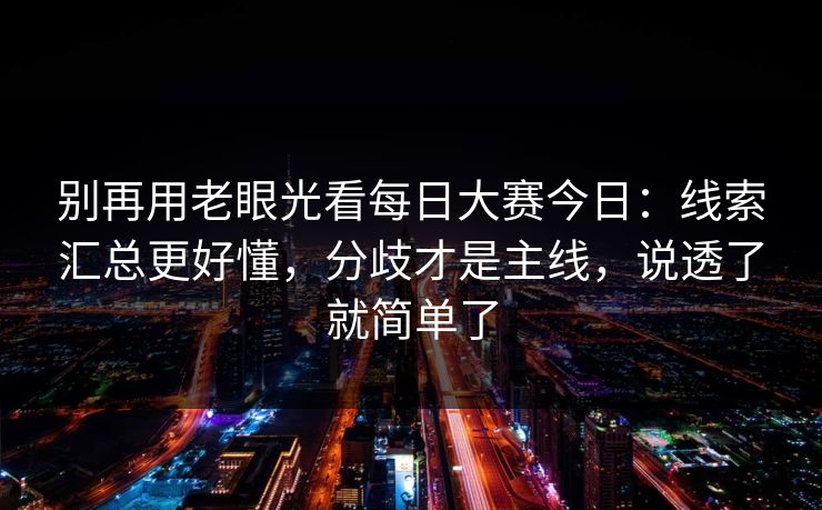 别再用老眼光看每日大赛今日：线索汇总更好懂，分歧才是主线，说透了就简单了