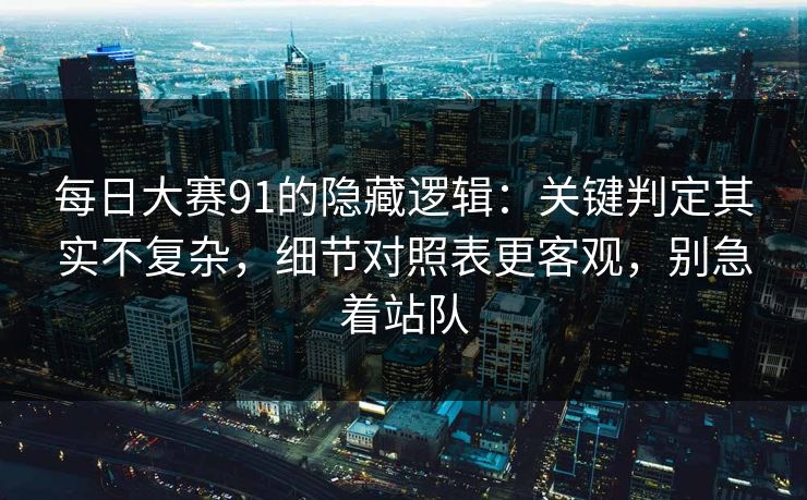 每日大赛91的隐藏逻辑：关键判定其实不复杂，细节对照表更客观，别急着站队
