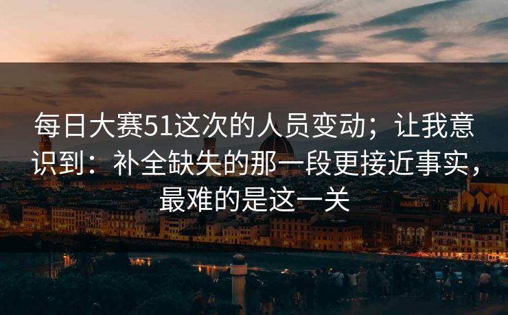 每日大赛51这次的人员变动；让我意识到：补全缺失的那一段更接近事实，最难的是这一关