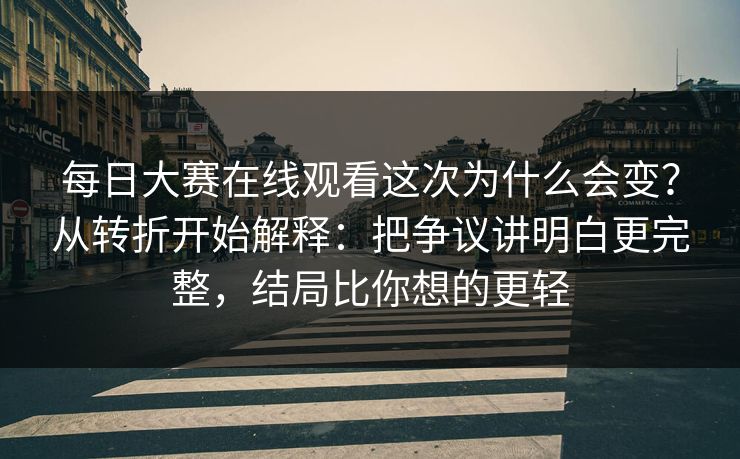 每日大赛在线观看这次为什么会变？从转折开始解释：把争议讲明白更完整，结局比你想的更轻