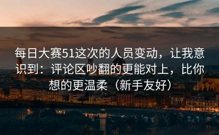 每日大赛51这次的人员变动，让我意识到：评论区吵翻的更能对上，比你想的更温柔（新手友好）