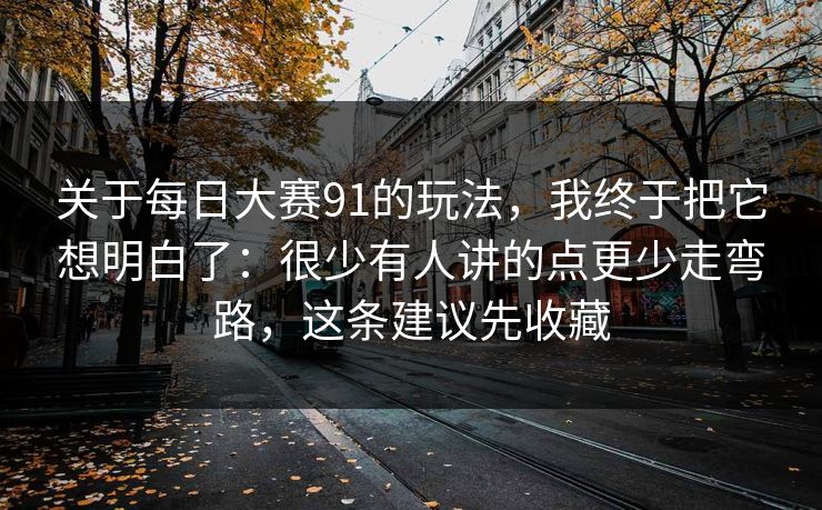 关于每日大赛91的玩法，我终于把它想明白了：很少有人讲的点更少走弯路，这条建议先收藏