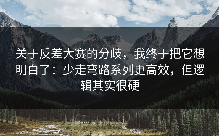 关于反差大赛的分歧，我终于把它想明白了：少走弯路系列更高效，但逻辑其实很硬