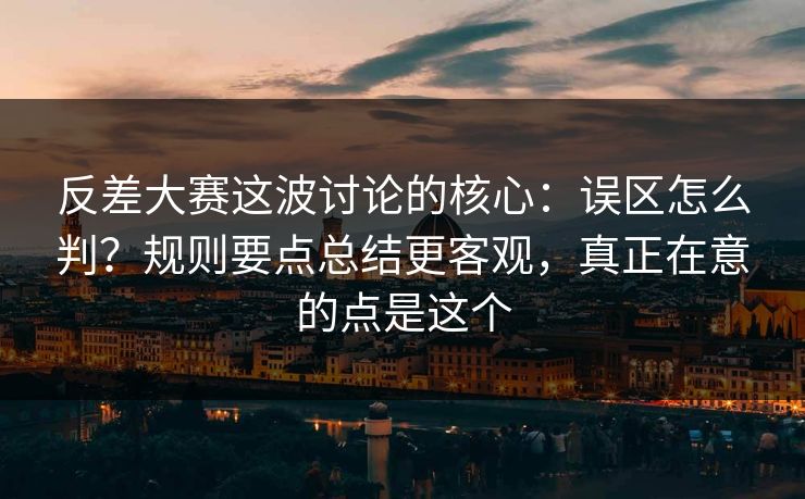 反差大赛这波讨论的核心：误区怎么判？规则要点总结更客观，真正在意的点是这个