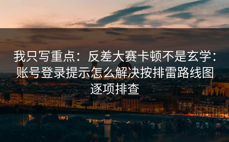 我只写重点：反差大赛卡顿不是玄学：账号登录提示怎么解决按排雷路线图逐项排查