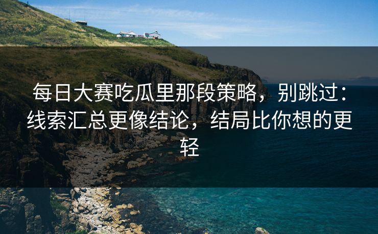 每日大赛吃瓜里那段策略，别跳过：线索汇总更像结论，结局比你想的更轻
