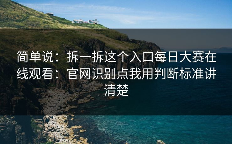 简单说：拆一拆这个入口每日大赛在线观看：官网识别点我用判断标准讲清楚