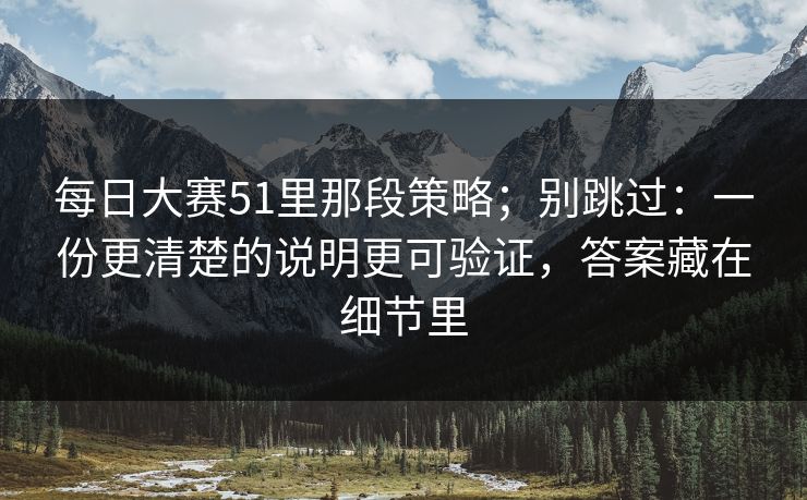 每日大赛51里那段策略；别跳过：一份更清楚的说明更可验证，答案藏在细节里