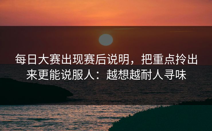 每日大赛出现赛后说明，把重点拎出来更能说服人：越想越耐人寻味