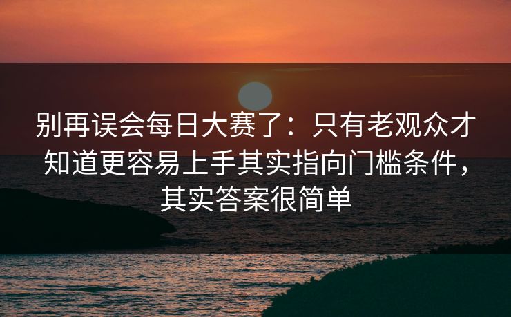 别再误会每日大赛了：只有老观众才知道更容易上手其实指向门槛条件，其实答案很简单