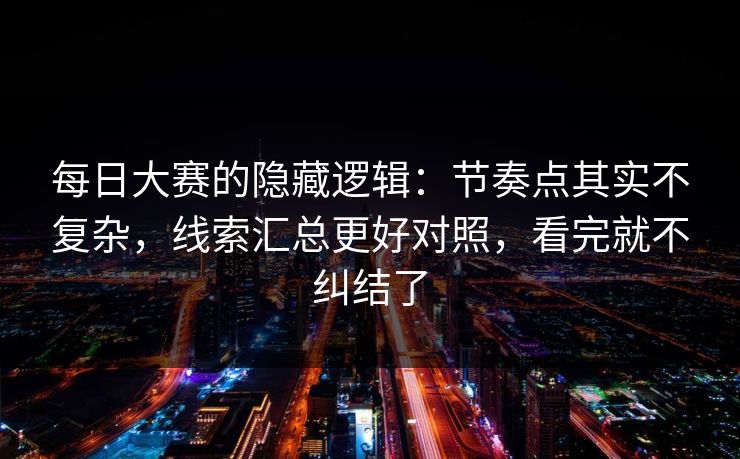 每日大赛的隐藏逻辑：节奏点其实不复杂，线索汇总更好对照，看完就不纠结了