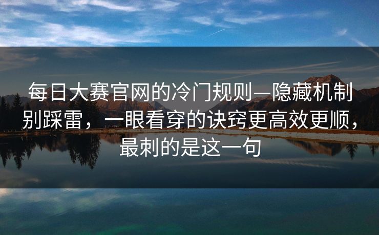 每日大赛官网的冷门规则—隐藏机制别踩雷，一眼看穿的诀窍更高效更顺，最刺的是这一句
