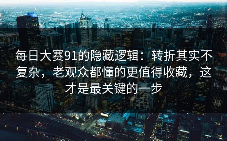 每日大赛91的隐藏逻辑：转折其实不复杂，老观众都懂的更值得收藏，这才是最关键的一步