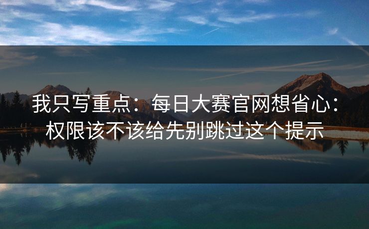 我只写重点：每日大赛官网想省心：权限该不该给先别跳过这个提示