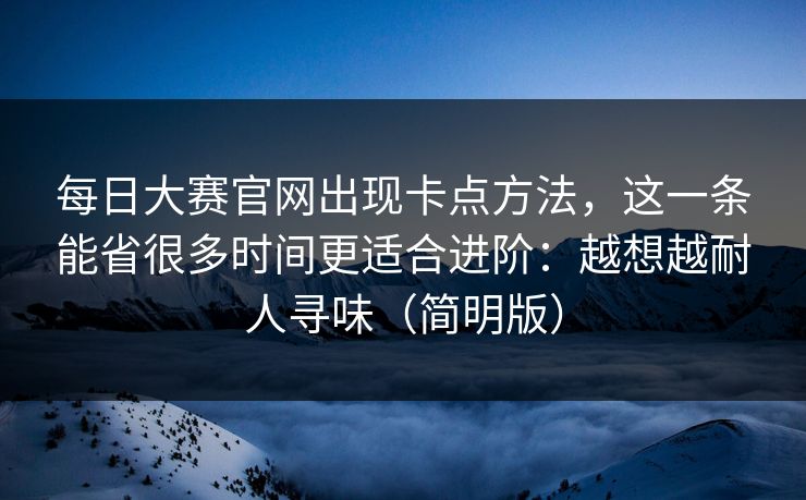 每日大赛官网出现卡点方法,这一条能省很多时间更适合进阶:越想越耐人寻味(简明版) 每日大赛官网出现卡点方法,这一条能省很多时间更适合进阶:越想越耐人寻味(简明版)