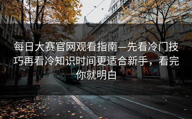 每日大赛官网观看指南—先看冷门技巧再看冷知识时间更适合新手,看完你就明白 每日大赛官网观看指南—先看冷门技巧再看冷知识时间更适合新手,看完你就明白