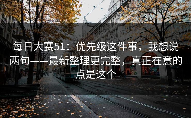 每日大赛51：优先级这件事，我想说两句——最新整理更完整，真正在意的点是这个