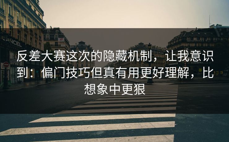 反差大赛这次的隐藏机制，让我意识到：偏门技巧但真有用更好理解，比想象中更狠