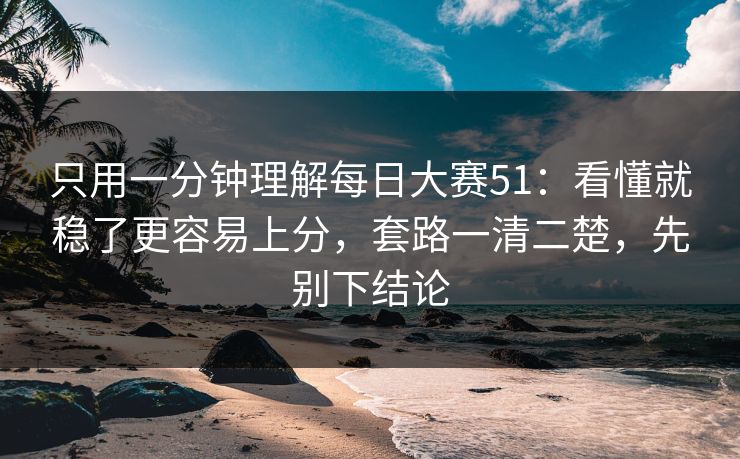 只用一分钟理解每日大赛51：看懂就稳了更容易上分，套路一清二楚，先别下结论