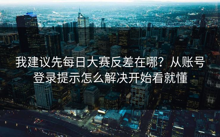 我建议先每日大赛反差在哪？从账号登录提示怎么解决开始看就懂