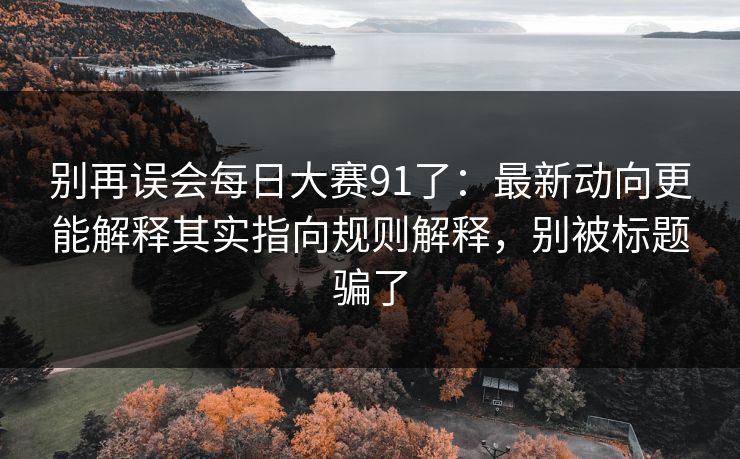 别再误会每日大赛91了：最新动向更能解释其实指向规则解释，别被标题骗了