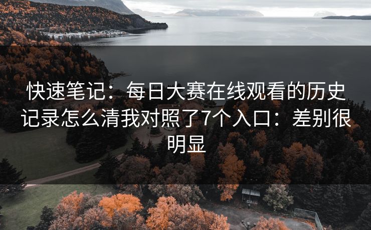 快速笔记：每日大赛在线观看的历史记录怎么清我对照了7个入口：差别很明显