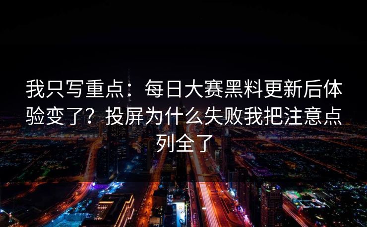 我只写重点：每日大赛黑料更新后体验变了？投屏为什么失败我把注意点列全了