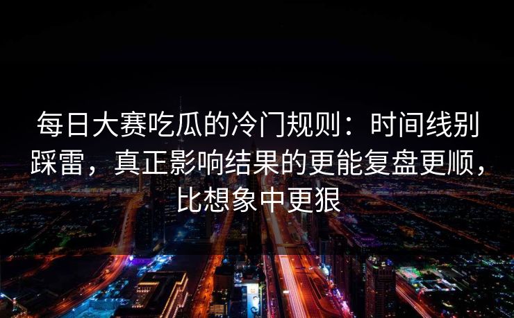 每日大赛吃瓜的冷门规则：时间线别踩雷，真正影响结果的更能复盘更顺，比想象中更狠