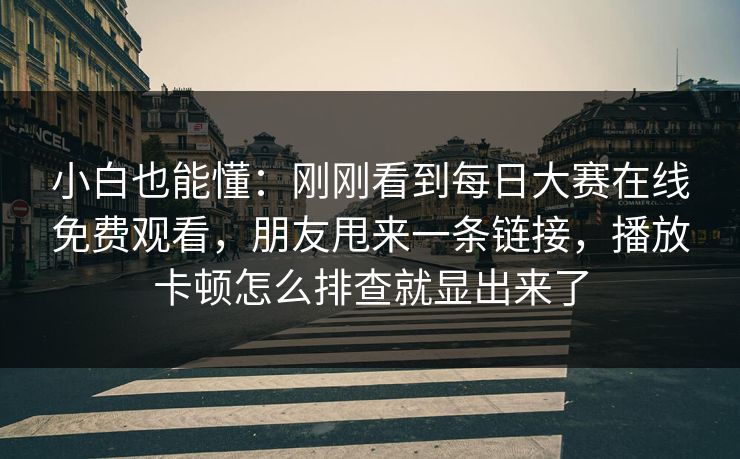 小白也能懂：刚刚看到每日大赛在线免费观看，朋友甩来一条链接，播放卡顿怎么排查就显出来了