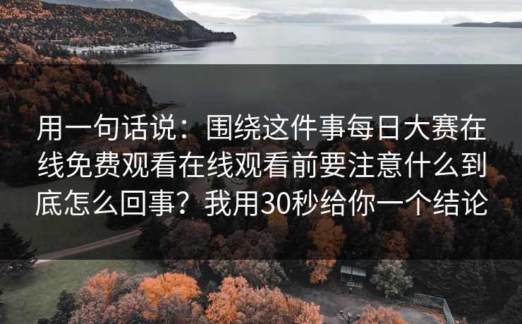 用一句话说:围绕这件事每日大赛在线免费观看在线观看前要注意什么到底怎么回事?我用30秒给你一个结论 用一句话说:围绕这件事每日大赛在线免费观看在线观看前要注意什么到底怎么回事?我用30秒给你一个结论