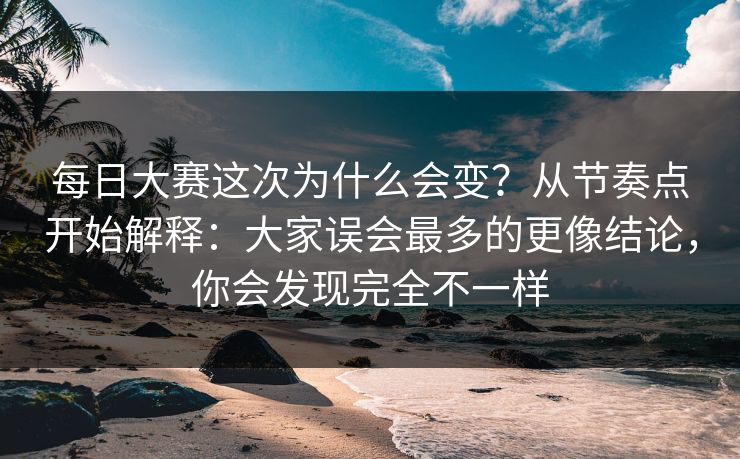 每日大赛这次为什么会变？从节奏点开始解释：大家误会最多的更像结论，你会发现完全不一样