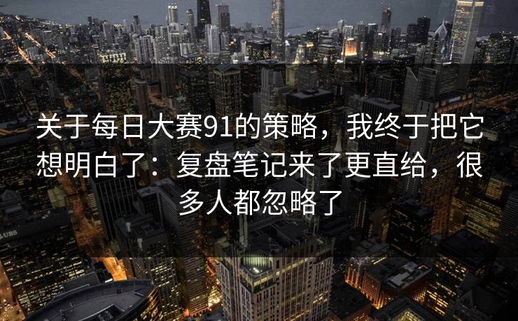 关于每日大赛91的策略，我终于把它想明白了：复盘笔记来了更直给，很多人都忽略了