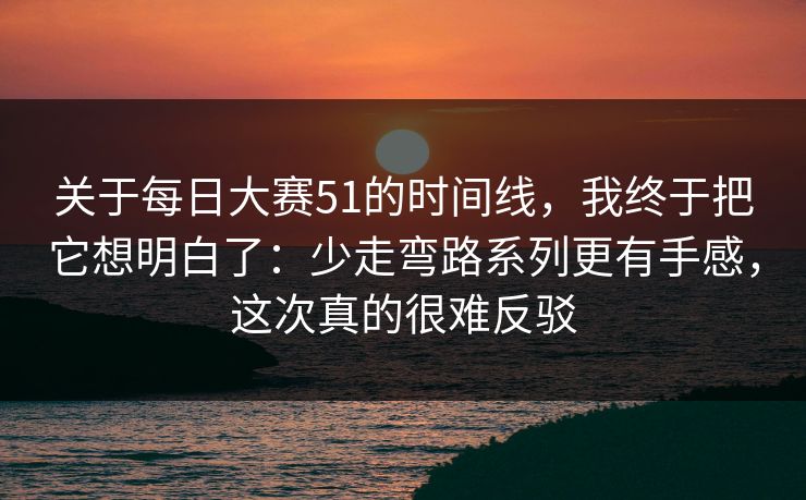 关于每日大赛51的时间线，我终于把它想明白了：少走弯路系列更有手感，这次真的很难反驳