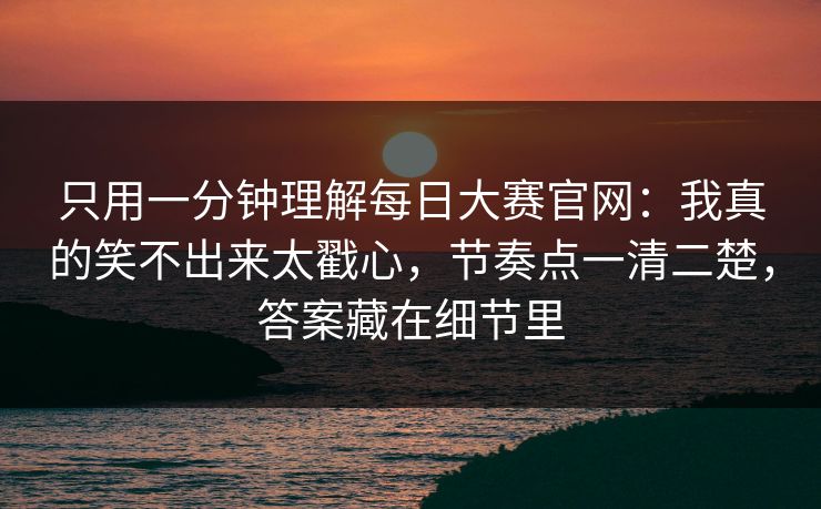 只用一分钟理解每日大赛官网：我真的笑不出来太戳心，节奏点一清二楚，答案藏在细节里